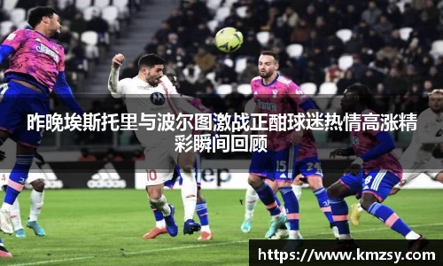 昨晚埃斯托里与波尔图激战正酣球迷热情高涨精彩瞬间回顾