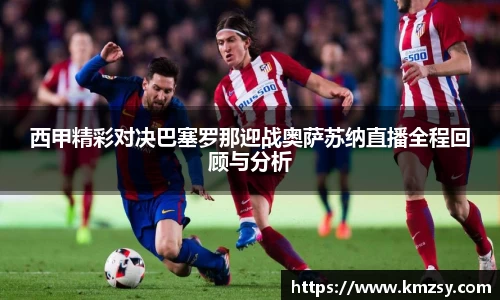 西甲精彩对决巴塞罗那迎战奥萨苏纳直播全程回顾与分析