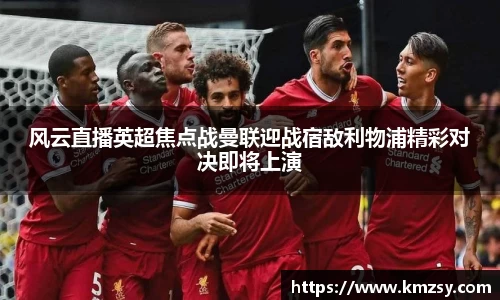 风云直播英超焦点战曼联迎战宿敌利物浦精彩对决即将上演